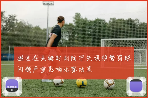 掘金在关键时刻防守失误频繁罚球问题严重影响比赛结果