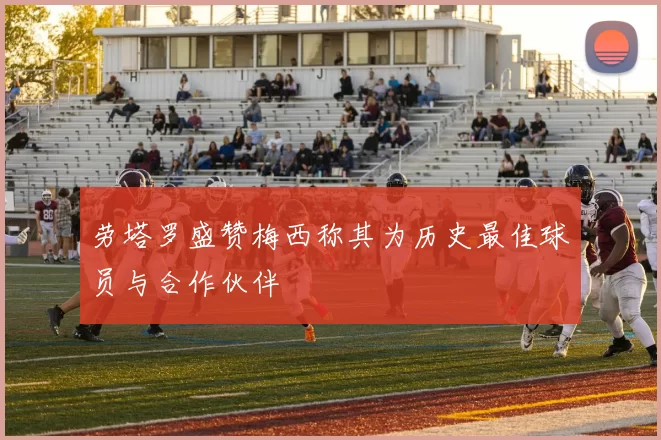 劳塔罗盛赞梅西称其为历史最佳球员与合作伙伴