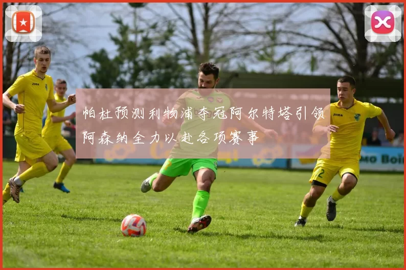 帕杜预测利物浦夺冠阿尔特塔引领阿森纳全力以赴各项赛事