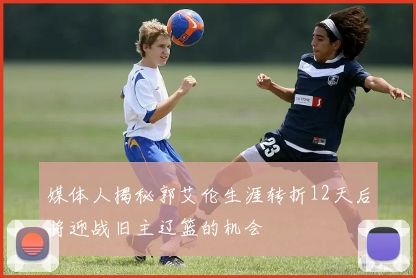 媒体人揭秘郭艾伦生涯转折12天后将迎战旧主辽篮的机会
