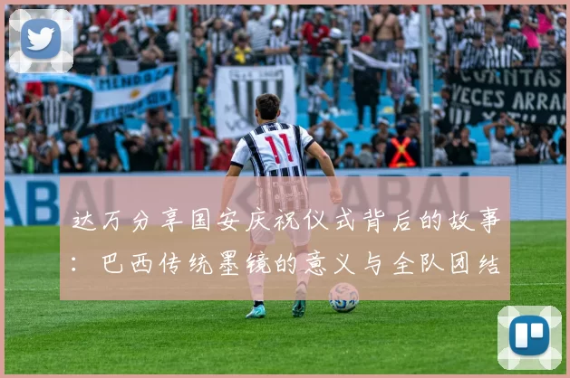 达万分享国安庆祝仪式背后的故事：巴西传统墨镜的意义与全队团结的象征