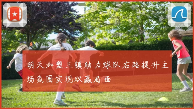 明天加盟三镇助力球队右路提升主场氛围实现双赢局面