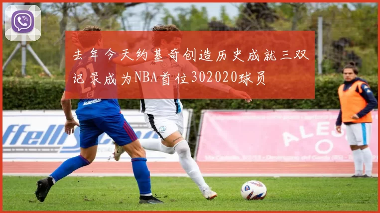 去年今天约基奇创造历史成就三双记录成为NBA首位302020球员