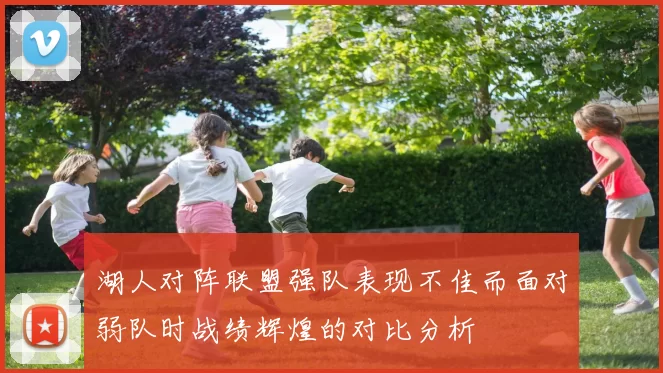 湖人对阵联盟强队表现不佳而面对弱队时战绩辉煌的对比分析