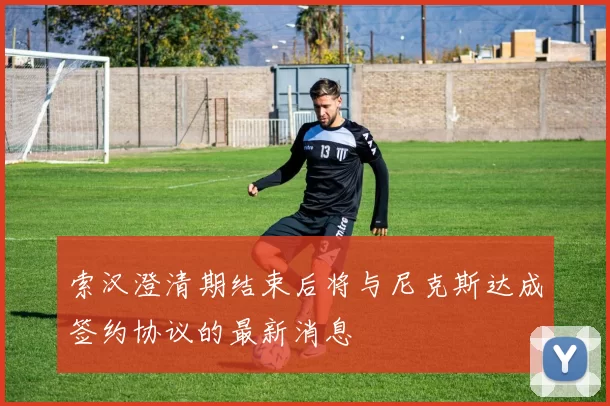 索汉澄清期结束后将与尼克斯达成签约协议的最新消息