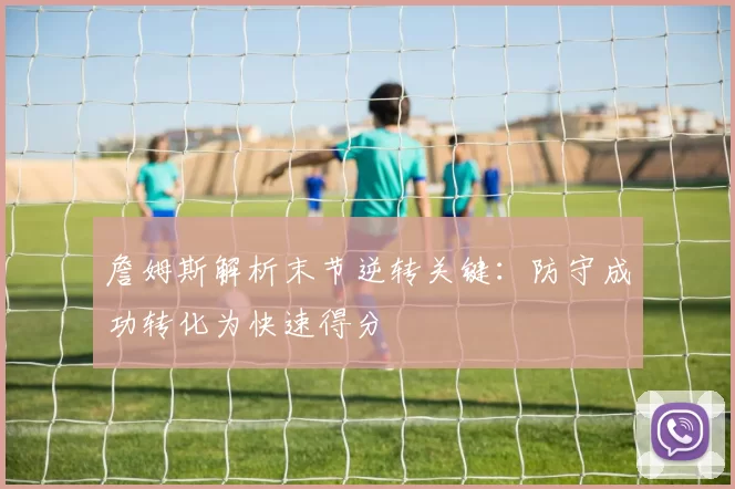 詹姆斯解析末节逆转关键：防守成功转化为快速得分