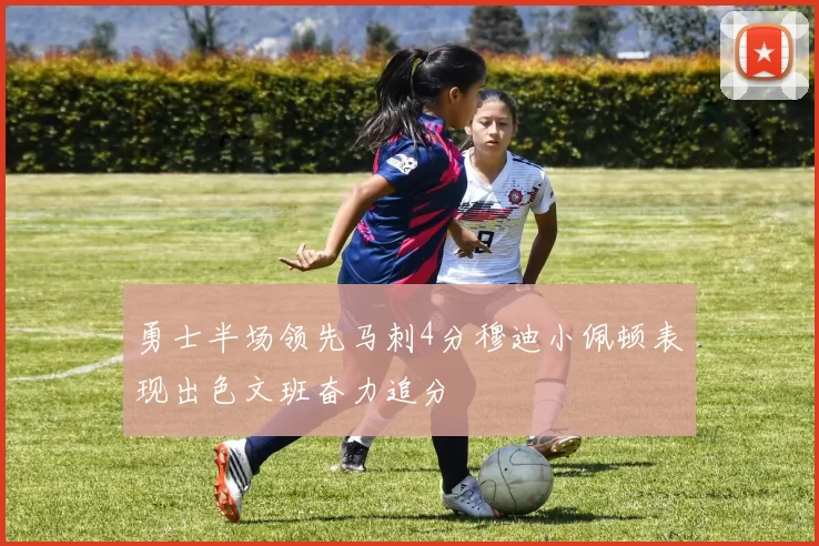 勇士半场领先马刺4分穆迪小佩顿表现出色文班奋力追分