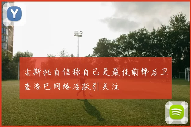古斯托自信称自己是最佳前锋后卫查洛巴网络活跃引关注