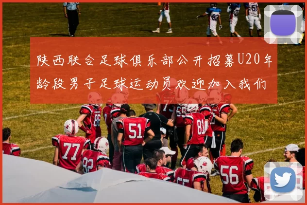 陕西联合足球俱乐部公开招募U20年龄段男子足球运动员欢迎加入我们的团队