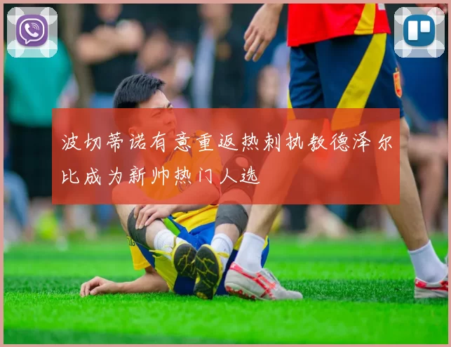 波切蒂诺有意重返热刺执教德泽尔比成为新帅热门人选