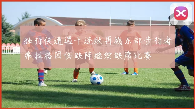 独行侠遭遇十连败再战东部步行者弗拉格因伤缺阵继续缺席比赛