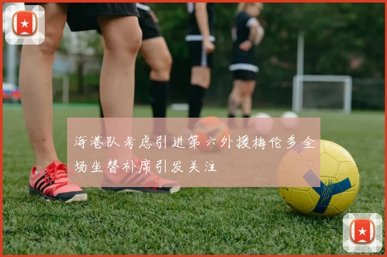 海港队考虑引进第六外援梅伦多全场坐替补席引发关注