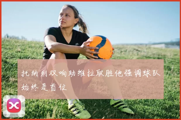 托纳利双响助维拉取胜他强调球队始终是首位