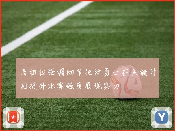 马祖拉强调细节把控勇士在关键时刻提升比赛强度展现实力