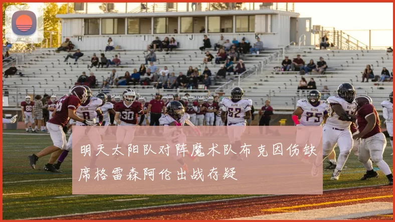 明天太阳队对阵魔术队布克因伤缺席格雷森阿伦出战存疑