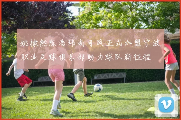 姚棣然陈浩玮尚可风正式加盟宁波职业足球俱乐部助力球队新征程
