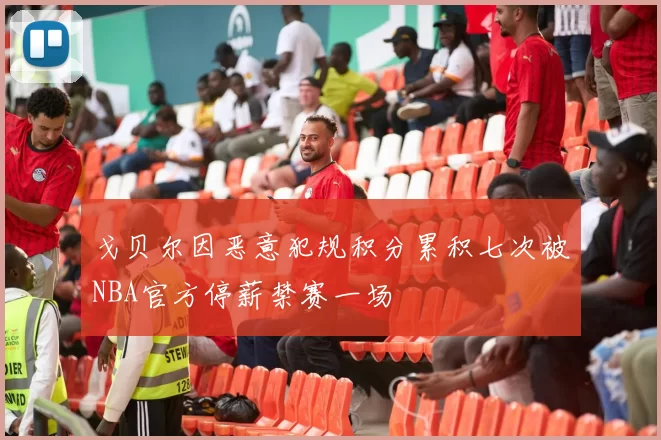 戈贝尔因恶意犯规积分累积七次被NBA官方停薪禁赛一场