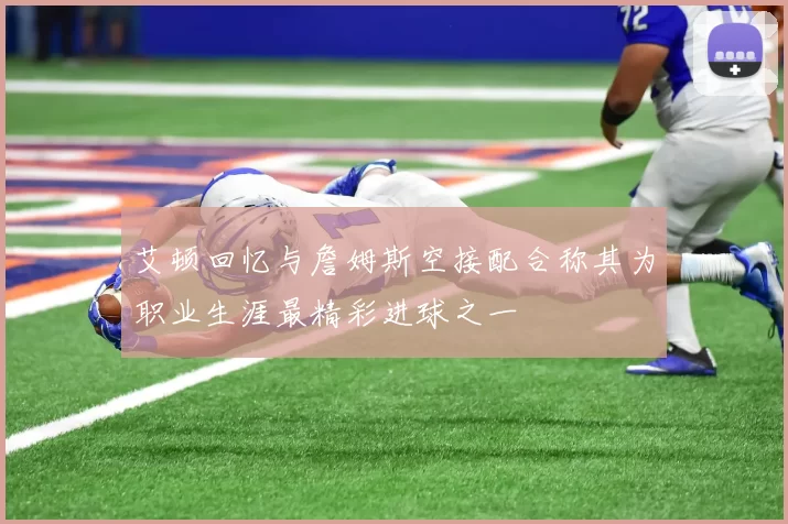 艾顿回忆与詹姆斯空接配合称其为职业生涯最精彩进球之一