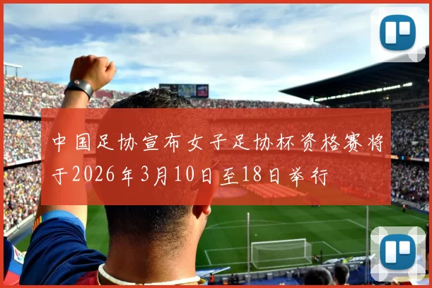 中国足协宣布女子足协杯资格赛将于2026年3月10日至18日举行
