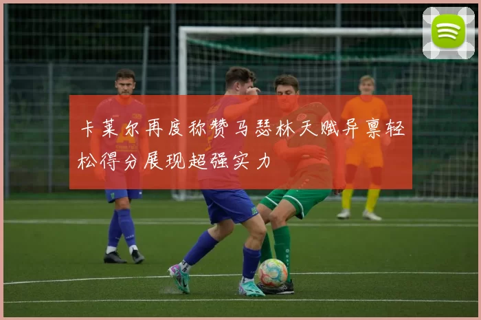 卡莱尔再度称赞马瑟林天赋异禀轻松得分展现超强实力