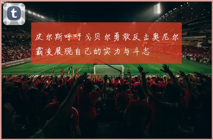 皮尔斯呼吁戈贝尔勇敢反击奥尼尔霸凌展现自己的实力与斗志