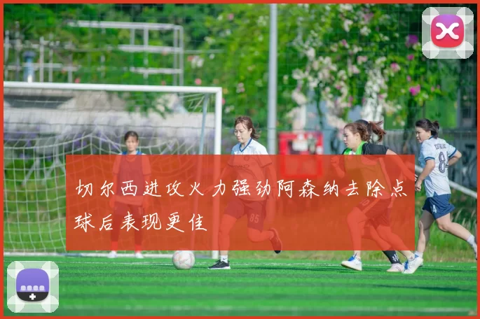切尔西进攻火力强劲阿森纳去除点球后表现更佳