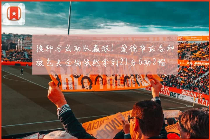 换种方式助队赢球！爱德华兹各种被包夹全场依然拿到21分6助2帽