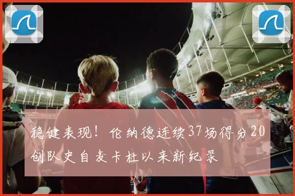 稳健表现！伦纳德连续37场得分20创队史自麦卡杜以来新纪录