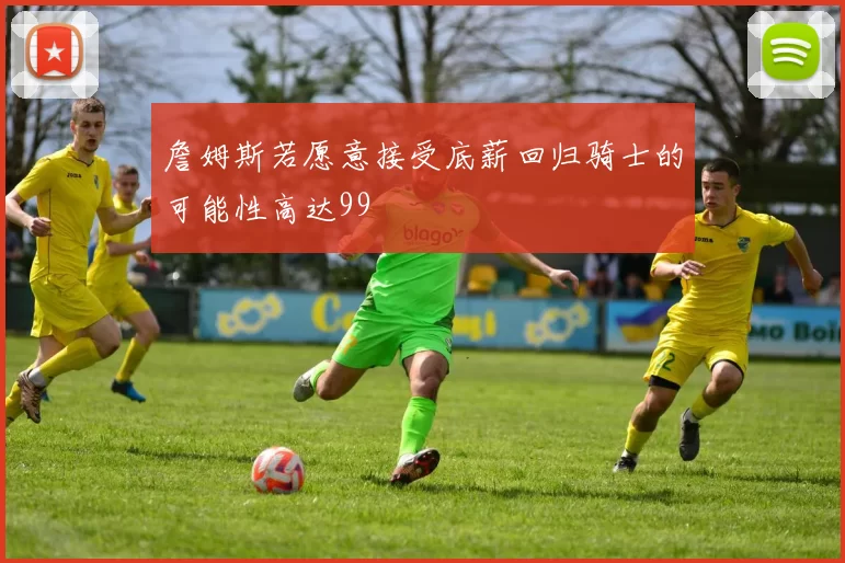 詹姆斯若愿意接受底薪回归骑士的可能性高达99
