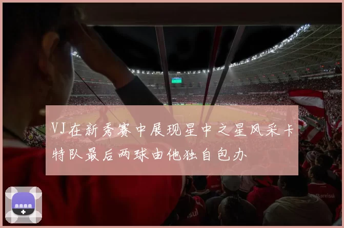 VJ在新秀赛中展现星中之星风采卡特队最后两球由他独自包办