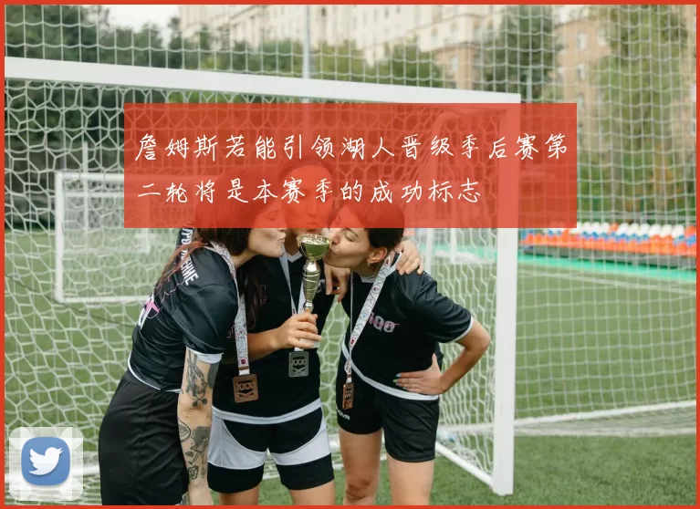 詹姆斯若能引领湖人晋级季后赛第二轮将是本赛季的成功标志