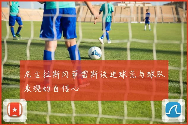 尼古拉斯冈萨雷斯谈进球荒与球队表现的自信心