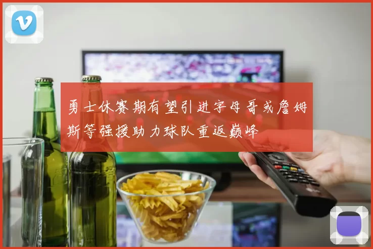 勇士休赛期有望引进字母哥或詹姆斯等强援助力球队重返巅峰