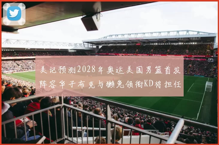 美记预测2028年奥运美国男篮首发阵容华子布克与獭兔领衔KD将担任替补