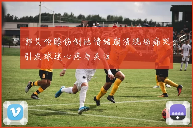 郭艾伦膝伤倒地情绪崩溃现场痛哭引发球迷心疼与关注
