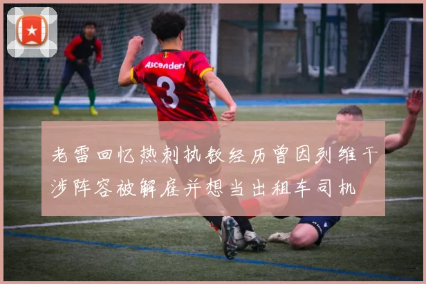 老雷回忆热刺执教经历曾因列维干涉阵容被解雇并想当出租车司机
