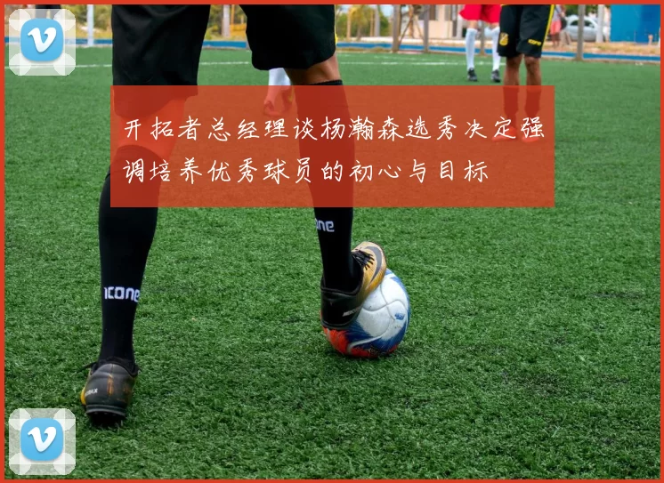 开拓者总经理谈杨瀚森选秀决定强调培养优秀球员的初心与目标