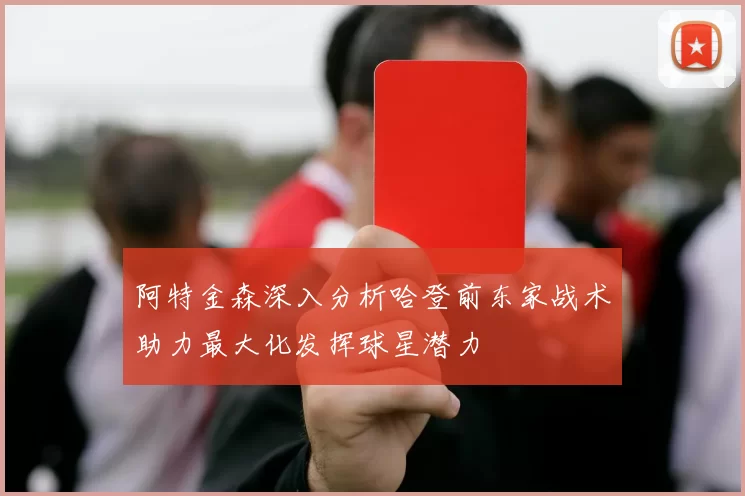 阿特金森深入分析哈登前东家战术助力最大化发挥球星潜力