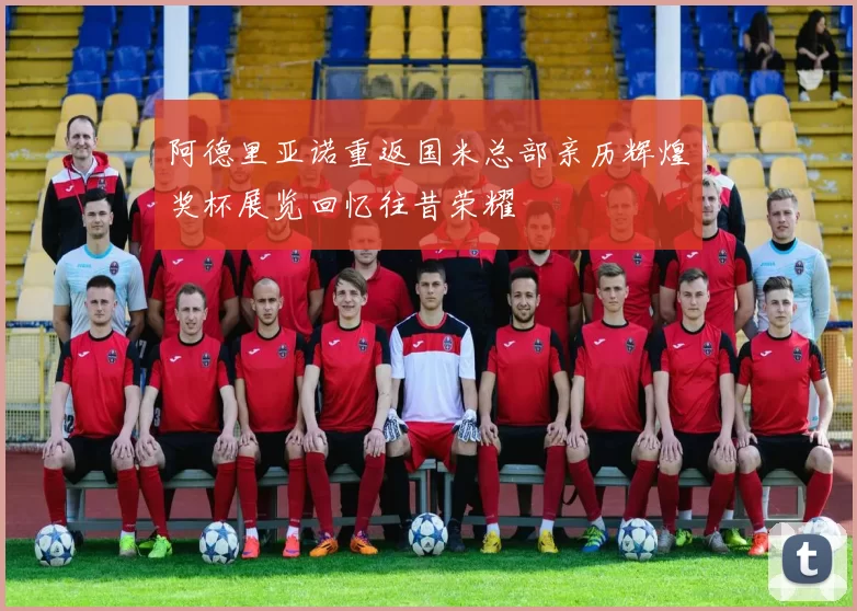 阿德里亚诺重返国米总部亲历辉煌奖杯展览回忆往昔荣耀